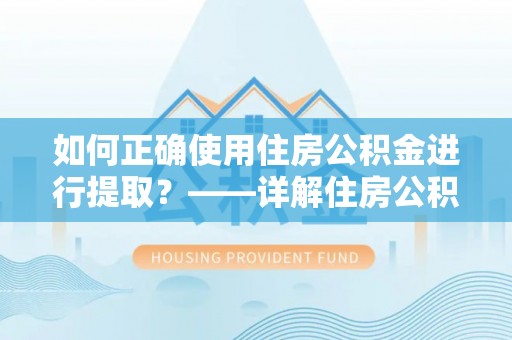 城中如何正确使用住房公积金进行提取？——详解住房公积金代办提取流程与注意事项