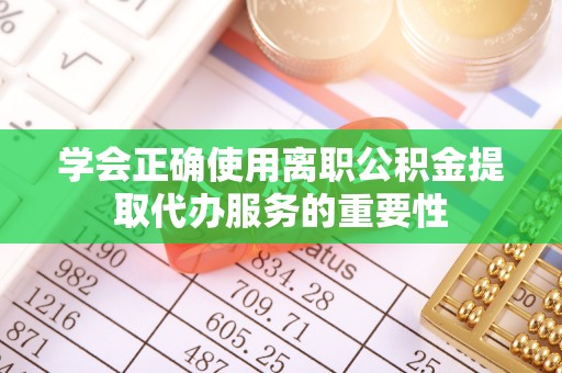 城中学会正确使用离职公积金提取代办服务的重要性