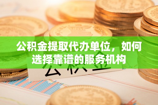 城中公积金提取代办单位，如何选择靠谱的服务机构