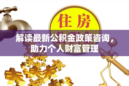 城中解读最新公积金政策咨询，助力个人财富管理