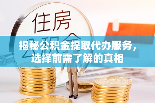 城中揭秘公积金提取代办服务，选择前需了解的真相