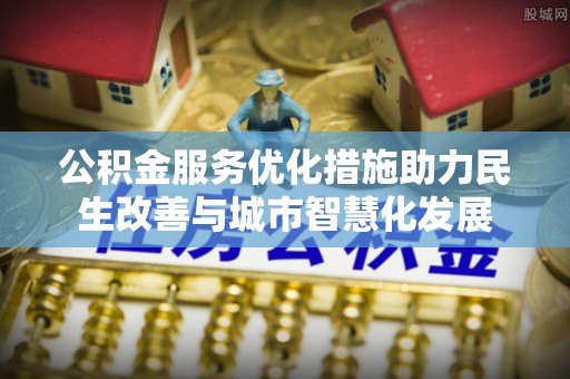 城中公积金服务优化措施助力民生改善与城市智慧化发展