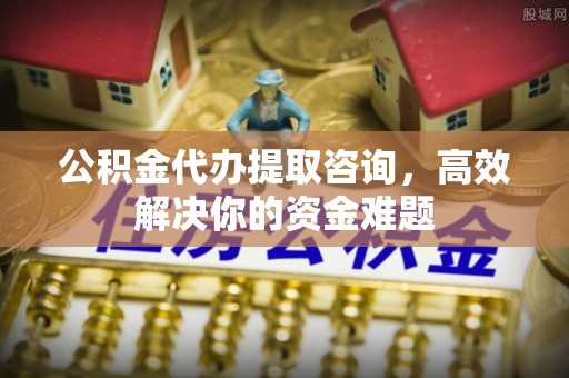 城中公积金代办提取咨询，高效解决你的资金难题