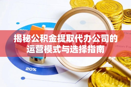 城中揭秘公积金提取代办公司的运营模式与选择指南