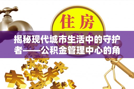 城中揭秘现代城市生活中的守护者——公积金管理中心的角色与价值