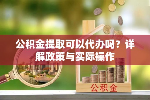 城中公积金提取可以代办吗？详解政策与实际操作