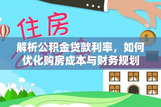 城中解析公积金贷款利率，如何优化购房成本与财务规划