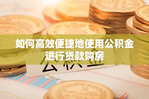 城中如何高效便捷地使用公积金进行贷款购房