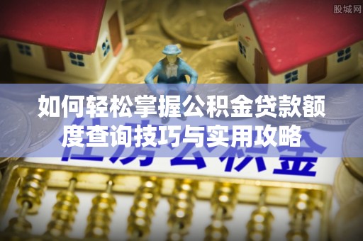 城中如何轻松掌握公积金贷款额度查询技巧与实用攻略