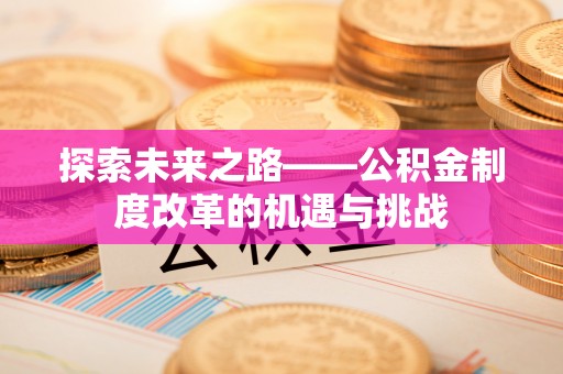 城中探索未来之路——公积金制度改革的机遇与挑战