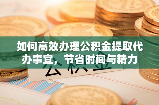 城中如何高效办理公积金提取代办事宜，节省时间与精力