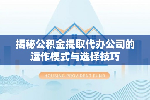 城中揭秘公积金提取代办公司的运作模式与选择技巧