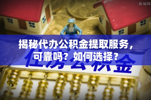 城中揭秘代办公积金提取服务，可靠吗？如何选择？