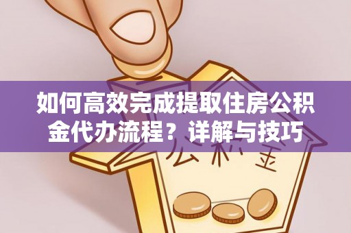 城中如何高效完成提取住房公积金代办流程？详解与技巧