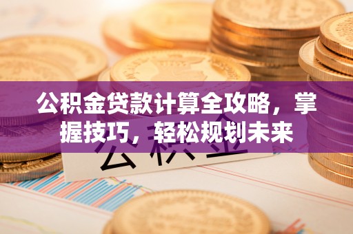 城中公积金贷款计算全攻略，掌握技巧，轻松规划未来