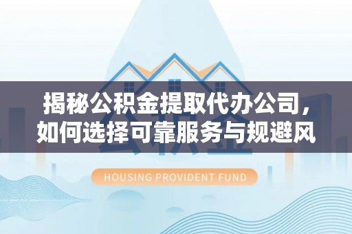 城中揭秘公积金提取代办公司，如何选择可靠服务与规避风险