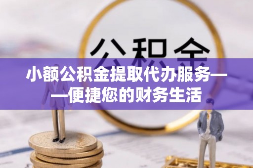 城中小额公积金提取代办服务——便捷您的财务生活