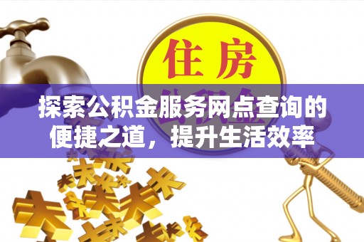 城中探索公积金服务网点查询的便捷之道，提升生活效率