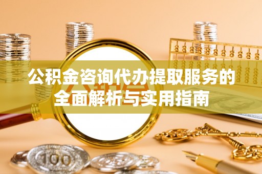 城中公积金咨询代办提取服务的全面解析与实用指南