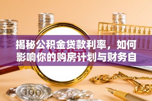 城中揭秘公积金贷款利率，如何影响你的购房计划与财务自由
