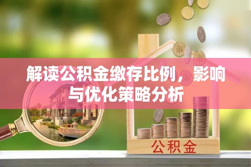 城中解读公积金缴存比例，影响与优化策略分析