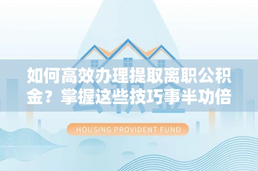 城中如何高效办理提取离职公积金？掌握这些技巧事半功倍