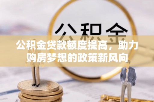 城中公积金贷款额度提高，助力购房梦想的政策新风向
