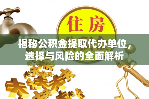 城中揭秘公积金提取代办单位，选择与风险的全面解析