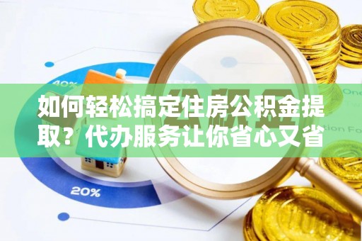 城中如何轻松搞定住房公积金提取？代办服务让你省心又省力