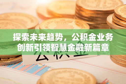 城中探索未来趋势，公积金业务创新引领智慧金融新篇章