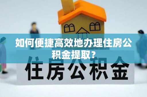 城中如何便捷高效地办理住房公积金提取？