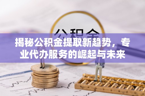 城中揭秘公积金提取新趋势，专业代办服务的崛起与未来