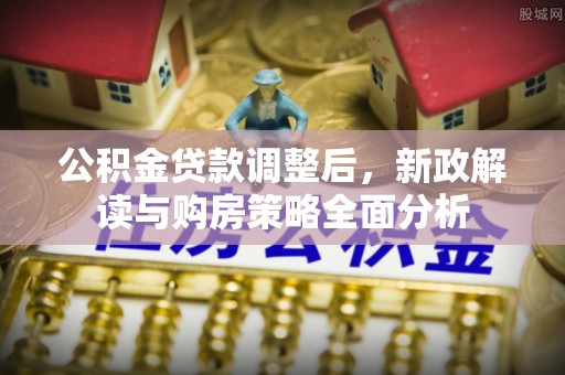 城中公积金贷款调整后，新政解读与购房策略全面分析