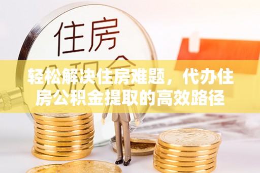城中轻松解决住房难题，代办住房公积金提取的高效路径
