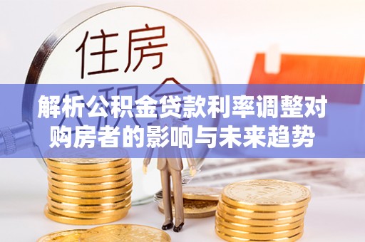 城中解析公积金贷款利率调整对购房者的影响与未来趋势