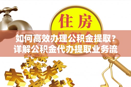 城中如何高效办理公积金提取？详解公积金代办提取业务流程与优势