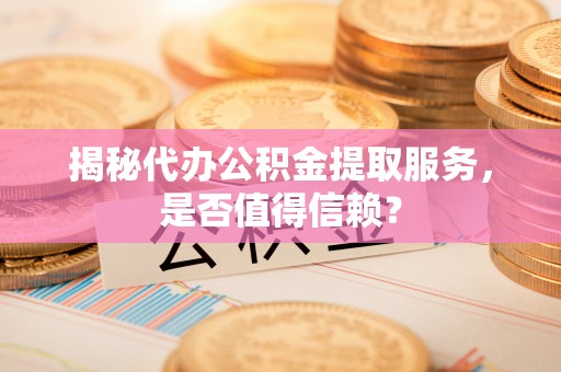城中揭秘代办公积金提取服务，是否值得信赖？