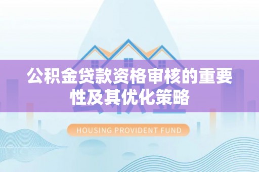 城中公积金贷款资格审核的重要性及其优化策略