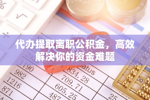 城中代办提取离职公积金，高效解决你的资金难题