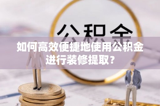 城中如何高效便捷地使用公积金进行装修提取？