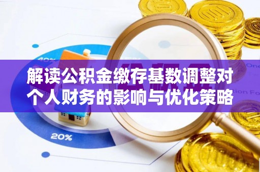 城中解读公积金缴存基数调整对个人财务的影响与优化策略