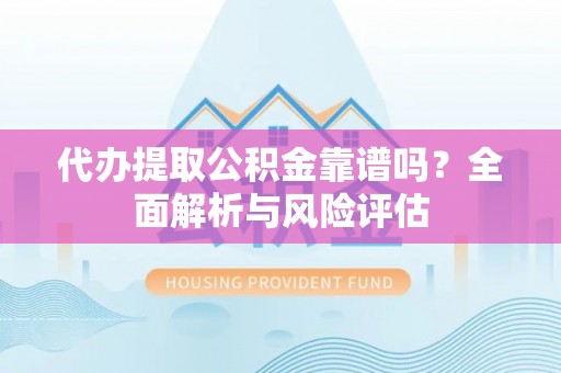 城中代办提取公积金靠谱吗？全面解析与风险评估
