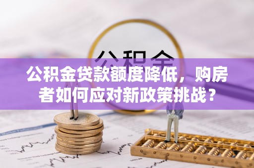 城中公积金贷款额度降低，购房者如何应对新政策挑战？