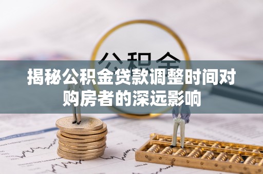 城中揭秘公积金贷款调整时间对购房者的深远影响