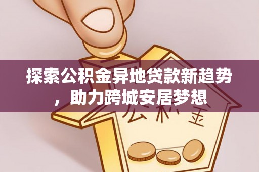 城中探索公积金异地贷款新趋势，助力跨城安居梦想