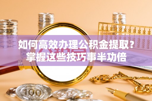 城中如何高效办理公积金提取？掌握这些技巧事半功倍