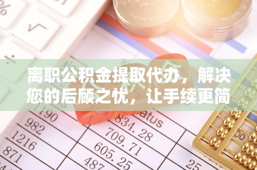 城中离职公积金提取代办，解决您的后顾之忧，让手续更简单