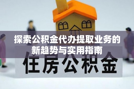城中探索公积金代办提取业务的新趋势与实用指南