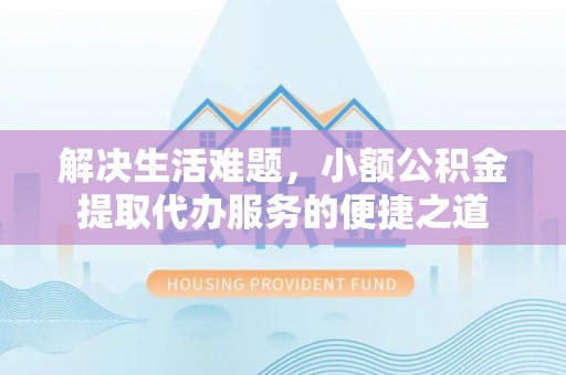 城中解决生活难题，小额公积金提取代办服务的便捷之道