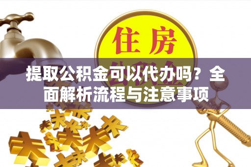 城中提取公积金可以代办吗？全面解析流程与注意事项